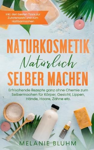 Cover image for Naturkosmetik naturlich selber machen: Erfrischende Rezepte ganz ohne Chemie zum Selbermachen fur Koerper, Gesicht, Lippen, Hande, Haare, Zahne etc. - inkl. den besten Tipps zur Zutatenwahl und zum Haltbarmachen