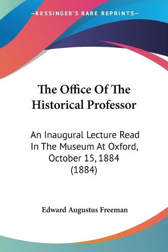 Cover image for The Office of the Historical Professor: An Inaugural Lecture Read in the Museum at Oxford, October 15, 1884 (1884)