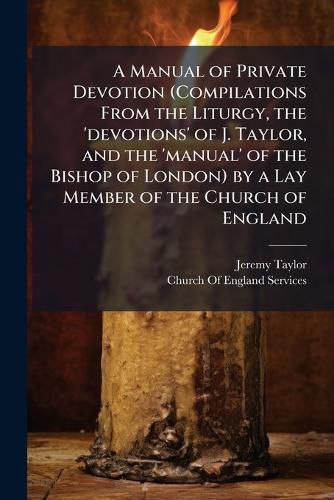 Cover image for A Manual of Private Devotion (Compilations from the Liturgy, the 'Devotions' of J. Taylor, and the 'Manual' of the Bishop of London) by a Lay Member of the Church of England