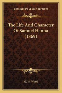 Cover image for The Life and Character of Samuel Hanna (1869)