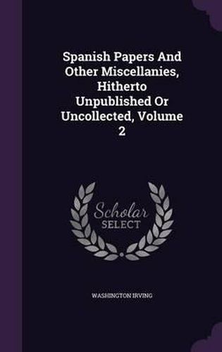 Cover image for Spanish Papers and Other Miscellanies, Hitherto Unpublished or Uncollected, Volume 2