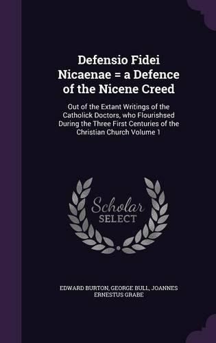 Cover image for Defensio Fidei Nicaenae = a Defence of the Nicene Creed: Out of the Extant Writings of the Catholick Doctors, Who Flourishsed During the Three First Centuries of the Christian Church Volume 1