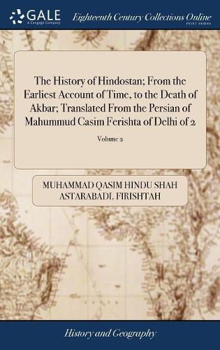 Cover image for The History of Hindostan; From the Earliest Account of Time, to the Death of Akbar; Translated From the Persian of Mahummud Casim Ferishta of Delhi of 2; Volume 2