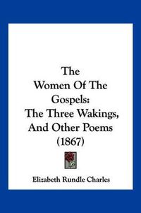 Cover image for The Women of the Gospels: The Three Wakings, and Other Poems (1867)