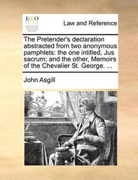 Cover image for The Pretender's Declaration Abstracted from Two Anonymous Pamphlets: The One Intitled, Jus Sacrum; And the Other, Memoirs of the Chevalier St. George. ...