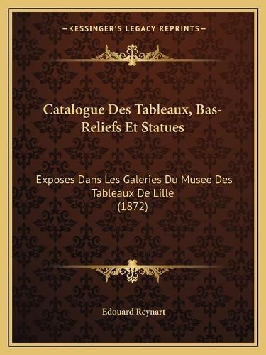 Catalogue Des Tableaux, Bas-Reliefs Et Statues: Exposes Dans Les Galeries Du Musee Des Tableaux de Lille (1872)