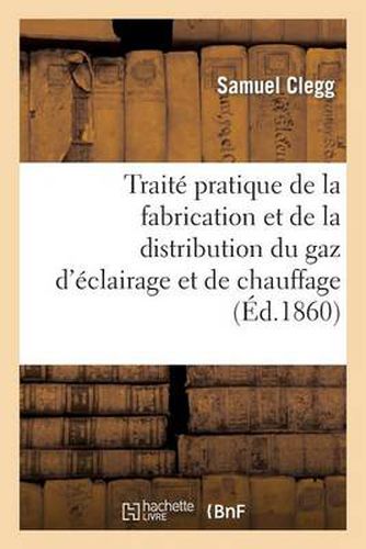 Traite Pratique de la Fabrication Et de la Distribution Du Gaz d'Eclairage Et de Chauffage