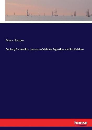 Cookery for invalids: persons of delicate Digestion, and for Children