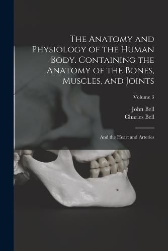 The Anatomy and Physiology of the Human Body. Containing the Anatomy of the Bones, Muscles, and Joints; and the Heart and Arteries; Volume 3