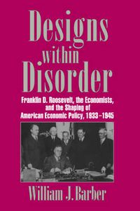 Cover image for Designs within Disorder: Franklin D. Roosevelt, the Economists, and the Shaping of American Economic Policy, 1933-1945