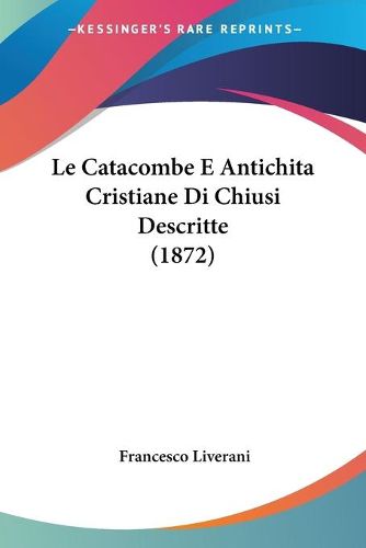 Cover image for Le Catacombe E Antichita Cristiane Di Chiusi Descritte (1872)