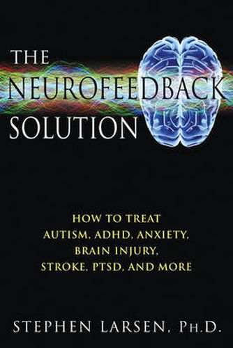 Neurofeedback Solution: How to Effectively Treat Autism, ADHD, Anxiety, Brain Injury, Stroke, Ptsd, and More