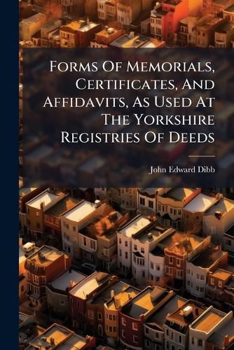 Cover image for Forms Of Memorials, Certificates, And Affidavits, As Used At The Yorkshire Registries Of Deeds