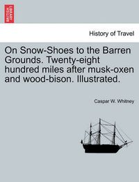 Cover image for On Snow-Shoes to the Barren Grounds. Twenty-Eight Hundred Miles After Musk-Oxen and Wood-Bison. Illustrated.