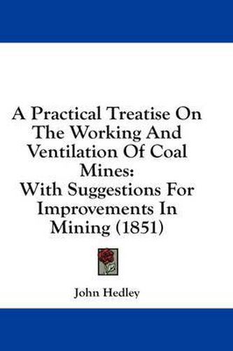 Cover image for A Practical Treatise on the Working and Ventilation of Coal Mines: With Suggestions for Improvements in Mining (1851)