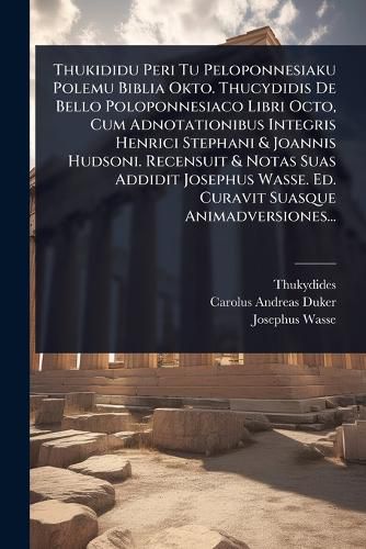 Cover image for Thukididu Peri Tu Peloponnesiaku Polemu Biblia Okto. Thucydidis De Bello Poloponnesiaco Libri Octo, Cum Adnotationibus Integris Henrici Stephani & Joannis Hudsoni. Recensuit & Notas Suas Addidit Josephus Wasse. Ed. Curavit Suasque Animadversiones...
