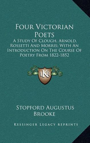 Four Victorian Poets: A Study of Clough, Arnold, Rossetti and Morris; With an Introduction on the Course of Poetry from 1822-1852