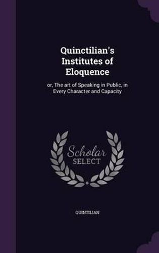 Cover image for Quinctilian's Institutes of Eloquence: Or, the Art of Speaking in Public, in Every Character and Capacity
