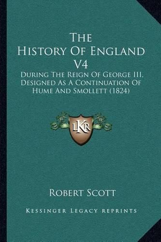 Cover image for The History of England V4: During the Reign of George III, Designed as a Continuation of Hume and Smollett (1824)