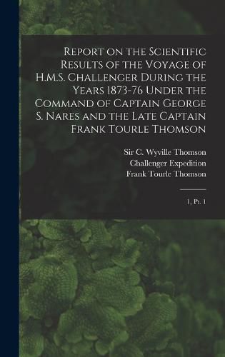 Report on the Scientific Results of the Voyage of H.M.S. Challenger During the Years 1873-76 Under the Command of Captain George S. Nares and the Late Captain Frank Tourle Thomson