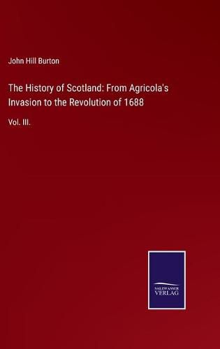 The History of Scotland: From Agricola's Invasion to the Revolution of 1688: Vol. III.