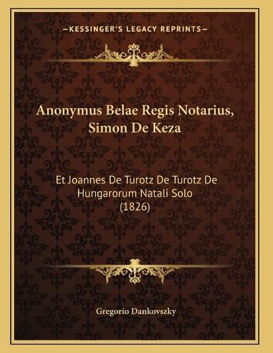 Cover image for Anonymus Belae Regis Notarius, Simon de Keza: Et Joannes de Turotz de Turotz de Hungarorum Natali Solo (1826)