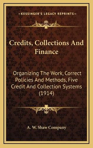 Cover image for Credits, Collections and Finance: Organizing the Work, Correct Policies and Methods, Five Credit and Collection Systems (1914)