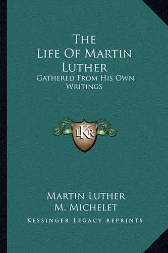 The Life of Martin Luther: Gathered from His Own Writings