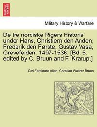 Cover image for De tre nordiske Rigers Historie under Hans, Christiern den Anden, Frederik den Forste, Gustav Vasa, Grevefeiden. 1497-1536. [Bd. 5. edited by C. Bruun and F. Krarup.] Forste Bind.