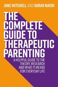 Cover image for The Complete Guide to Therapeutic Parenting: A Helpful Guide to the Theory, Research and What it Means for Everyday Life