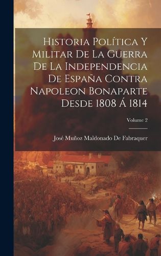 Cover image for Historia Politica Y Militar De La Guerra De La Independencia De Espana Contra Napoleon Bonaparte Desde 1808 A 1814; Volume 2