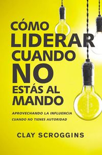 Cover image for Como Liderar Cuando No Estas Al Mando: Aprovechando La Influencia Cuando No Tienes Autoridad