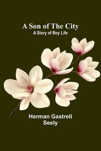 Cover image for A Son of the City; A Story of Boy Life