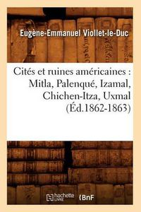 Cover image for Cites Et Ruines Americaines: Mitla, Palenque, Izamal, Chichen-Itza, Uxmal (Ed.1862-1863)