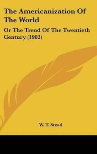 Cover image for The Americanization of the World: Or the Trend of the Twentieth Century (1902)