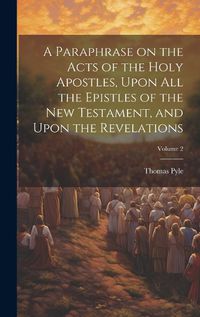 Cover image for A Paraphrase on the Acts of the Holy Apostles, Upon all the Epistles of the New Testament, and Upon the Revelations; Volume 2