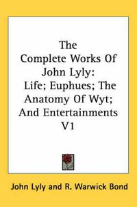 Cover image for The Complete Works of John Lyly: Life; Euphues; The Anatomy of Wyt; And Entertainments V1