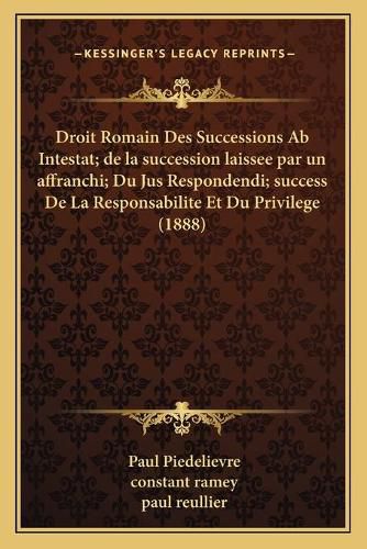 Droit Romain Des Successions AB Intestat; de La Succession Laissee Par Un Affranchi; Du Jus Respondendi; Success de La Responsabilite Et Du Privilege (1888)