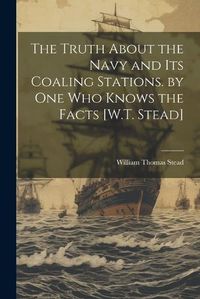 Cover image for The Truth About the Navy and Its Coaling Stations. by One Who Knows the Facts [W.T. Stead]