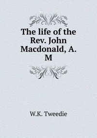 Cover image for The life of the Rev. John Macdonald, A. M