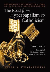 Cover image for The Road from Hyperpapalism to Catholicism: Rethinking the Papacy in a Time of Ecclesial Disintegration: Volume 1 (Theological Reflections on the Rock of the Church)