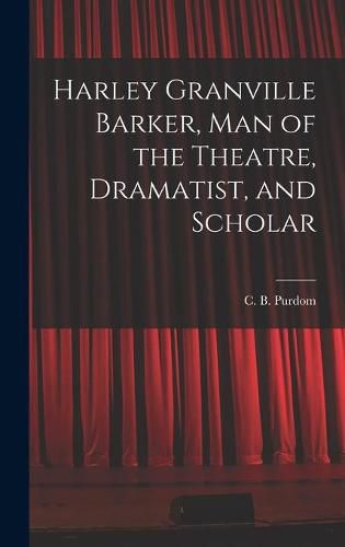 Harley Granville Barker, Man of the Theatre, Dramatist, and Scholar