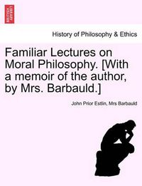 Cover image for Familiar Lectures on Moral Philosophy. [With a Memoir of the Author, by Mrs. Barbauld.]