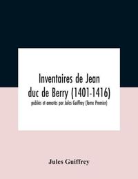 Cover image for Inventaires De Jean Duc De Berry (1401-1416) Publies Et Annotes Par Jules Guiffrey (Tome Premier)