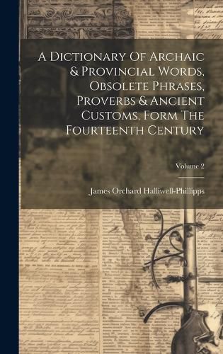 Cover image for A Dictionary Of Archaic & Provincial Words, Obsolete Phrases, Proverbs & Ancient Customs, Form The Fourteenth Century; Volume 2