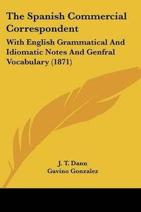 Cover image for The Spanish Commercial Correspondent: With English Grammatical and Idiomatic Notes and Genfral Vocabulary (1871)