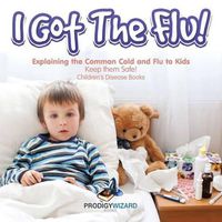 Cover image for I Got the Flu! Explaining the Common Cold and Flu to Kids - Keep Them Safe! - Children's Disease Books