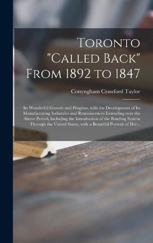 Cover image for Toronto called Back From 1892 to 1847 [microform]: Its Wonderful Growth and Progress, With the Development of Its Manufacturing Industries and Reminiscences Extending Over the Above Period, Including the Introduction of the Bonding System Through...