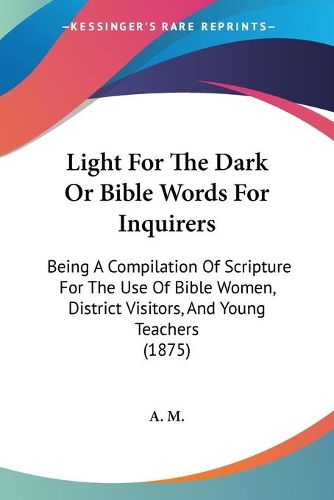 Cover image for Light for the Dark or Bible Words for Inquirers: Being a Compilation of Scripture for the Use of Bible Women, District Visitors, and Young Teachers (1875)