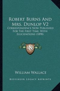 Cover image for Robert Burns and Mrs. Dunlop V2: Correspondence Now Published for the First Time, with Elucidations (1898)